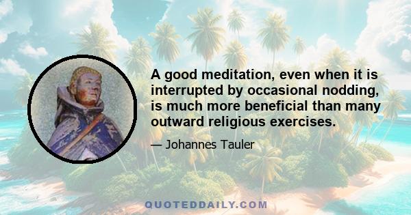 A good meditation, even when it is interrupted by occasional nodding, is much more beneficial than many outward religious exercises.