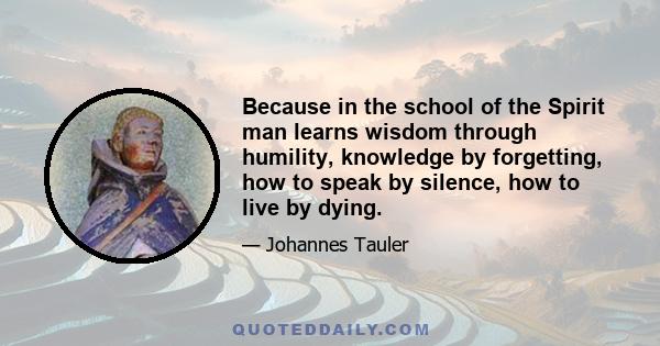 Because in the school of the Spirit man learns wisdom through humility, knowledge by forgetting, how to speak by silence, how to live by dying.