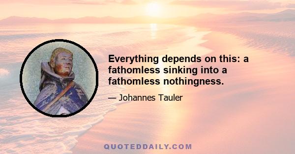 Everything depends on this: a fathomless sinking into a fathomless nothingness.