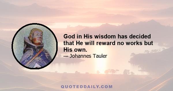 God in His wisdom has decided that He will reward no works but His own.