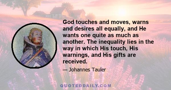 God touches and moves, warns and desires all equally, and He wants one quite as much as another. The inequality lies in the way in which His touch, His warnings, and His gifts are received.