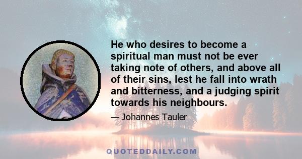 He who desires to become a spiritual man must not be ever taking note of others, and above all of their sins, lest he fall into wrath and bitterness, and a judging spirit towards his neighbours.