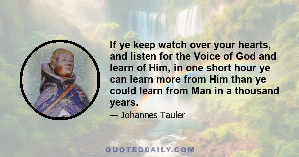 If ye keep watch over your hearts, and listen for the Voice of God and learn of Him, in one short hour ye can learn more from Him than ye could learn from Man in a thousand years.