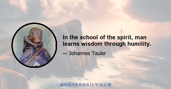 In the school of the spirit, man learns wisdom through humility.