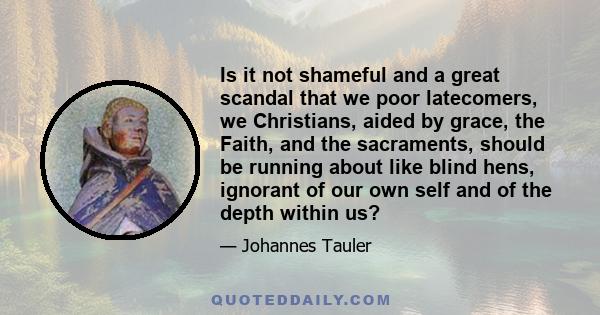 Is it not shameful and a great scandal that we poor latecomers, we Christians, aided by grace, the Faith, and the sacraments, should be running about like blind hens, ignorant of our own self and of the depth within us?