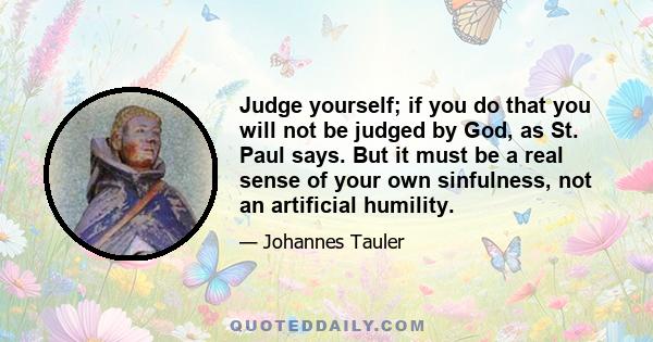 Judge yourself; if you do that you will not be judged by God, as St. Paul says. But it must be a real sense of your own sinfulness, not an artificial humility.