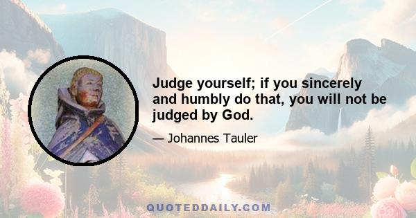 Judge yourself; if you sincerely and humbly do that, you will not be judged by God.