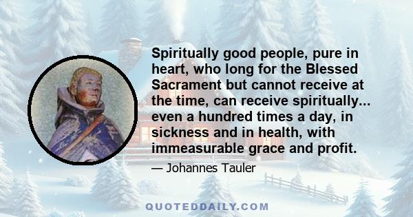 Spiritually good people, pure in heart, who long for the Blessed Sacrament but cannot receive at the time, can receive spiritually... even a hundred times a day, in sickness and in health, with immeasurable grace and