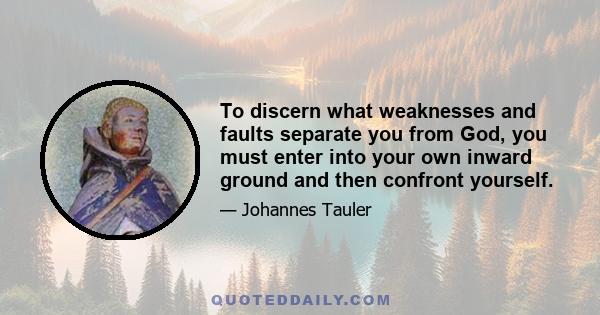 To discern what weaknesses and faults separate you from God, you must enter into your own inward ground and then confront yourself.