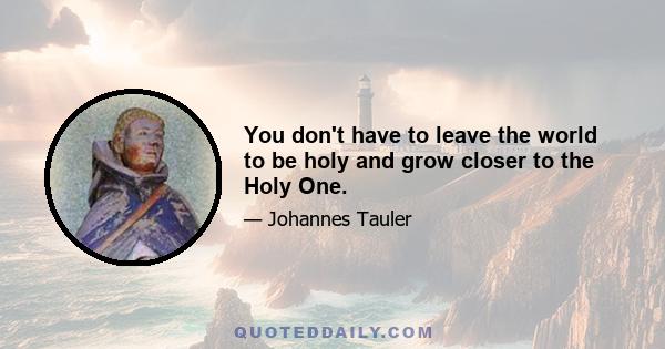 You don't have to leave the world to be holy and grow closer to the Holy One.