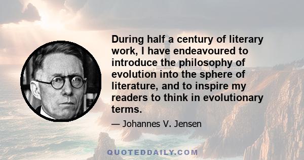 During half a century of literary work, I have endeavoured to introduce the philosophy of evolution into the sphere of literature, and to inspire my readers to think in evolutionary terms.