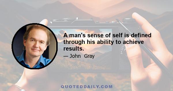 A man's sense of self is defined through his ability to achieve results.