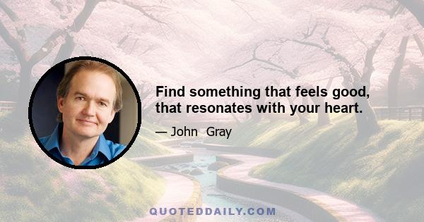 Find something that feels good, that resonates with your heart.