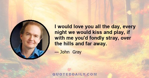 I would love you all the day, every night we would kiss and play, if with me you'd fondly stray, over the hills and far away.