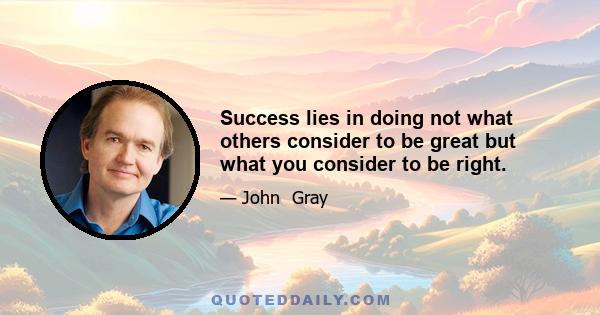 Success lies in doing not what others consider to be great but what you consider to be right.