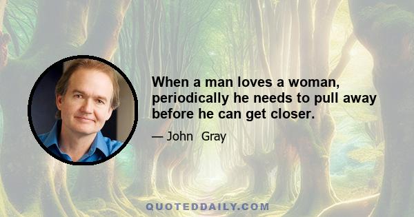 When a man loves a woman, periodically he needs to pull away before he can get closer.