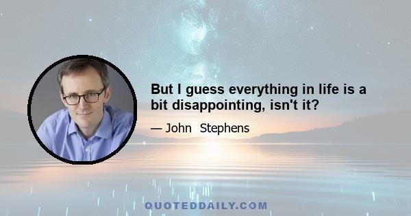 But I guess everything in life is a bit disappointing, isn't it?