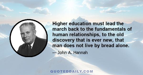 Higher education must lead the march back to the fundamentals of human relationships, to the old discovery that is ever new, that man does not live by bread alone.