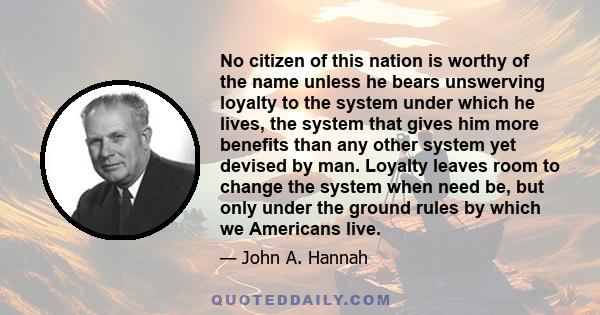 No citizen of this nation is worthy of the name unless he bears unswerving loyalty to the system under which he lives, the system that gives him more benefits than any other system yet devised by man. Loyalty leaves