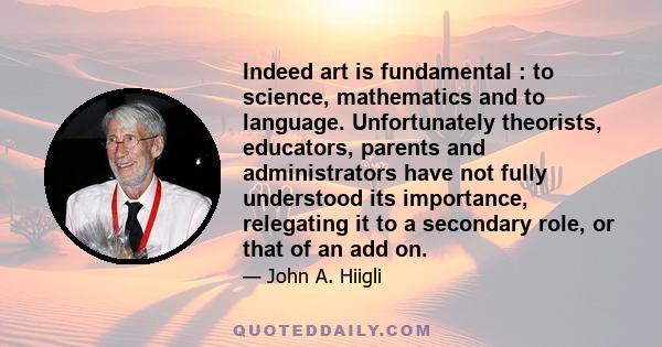 Indeed art is fundamental : to science, mathematics and to language. Unfortunately theorists, educators, parents and administrators have not fully understood its importance, relegating it to a secondary role, or that of 