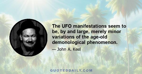 The UFO manifestations seem to be, by and large, merely minor variations of the age-old demonological phenomenon.