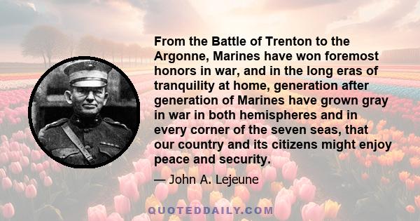 From the Battle of Trenton to the Argonne, Marines have won foremost honors in war, and in the long eras of tranquility at home, generation after generation of Marines have grown gray in war in both hemispheres and in