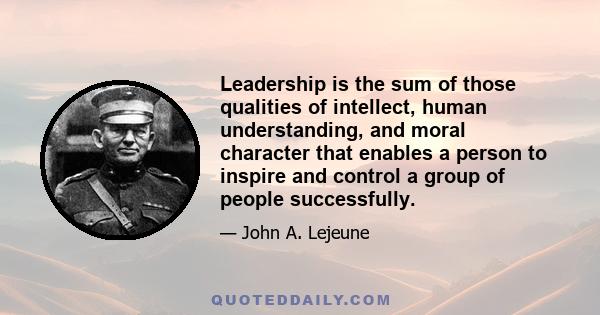 Leadership is the sum of those qualities of intellect, human understanding, and moral character that enables a person to inspire and control a group of people successfully.