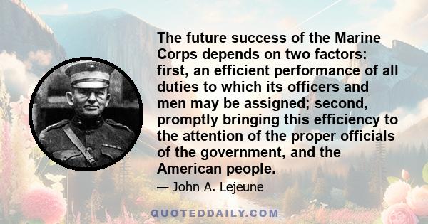 The future success of the Marine Corps depends on two factors: first, an efficient performance of all duties to which its officers and men may be assigned; second, promptly bringing this efficiency to the attention of