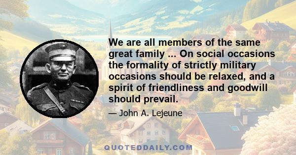 We are all members of the same great family ... On social occasions the formality of strictly military occasions should be relaxed, and a spirit of friendliness and goodwill should prevail.