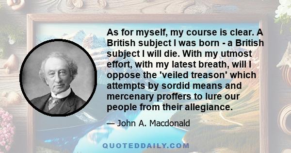 As for myself, my course is clear. A British subject I was born - a British subject I will die. With my utmost effort, with my latest breath, will I oppose the 'veiled treason' which attempts by sordid means and