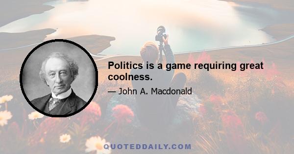 Politics is a game requiring great coolness.