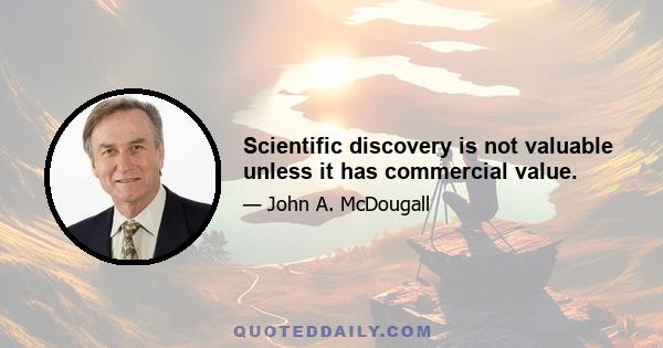 Scientific discovery is not valuable unless it has commercial value.