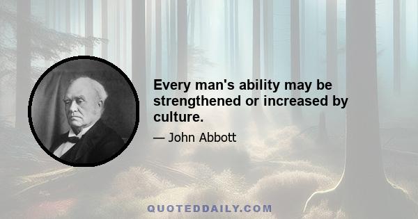 Every man's ability may be strengthened or increased by culture.