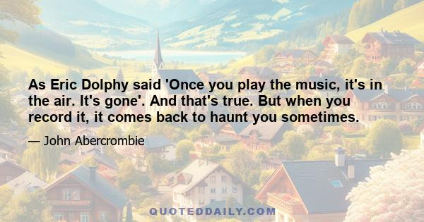 As Eric Dolphy said 'Once you play the music, it's in the air. It's gone'. And that's true. But when you record it, it comes back to haunt you sometimes.