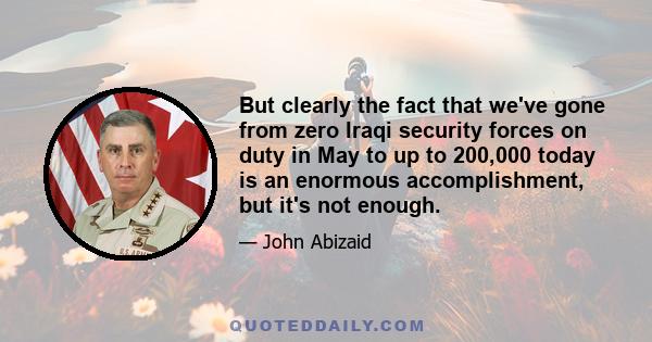 But clearly the fact that we've gone from zero Iraqi security forces on duty in May to up to 200,000 today is an enormous accomplishment, but it's not enough.