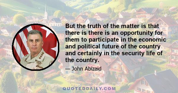 But the truth of the matter is that there is there is an opportunity for them to participate in the economic and political future of the country and certainly in the security life of the country.