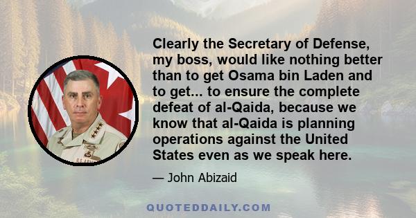 Clearly the Secretary of Defense, my boss, would like nothing better than to get Osama bin Laden and to get... to ensure the complete defeat of al-Qaida, because we know that al-Qaida is planning operations against the