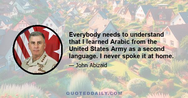 Everybody needs to understand that I learned Arabic from the United States Army as a second language. I never spoke it at home.