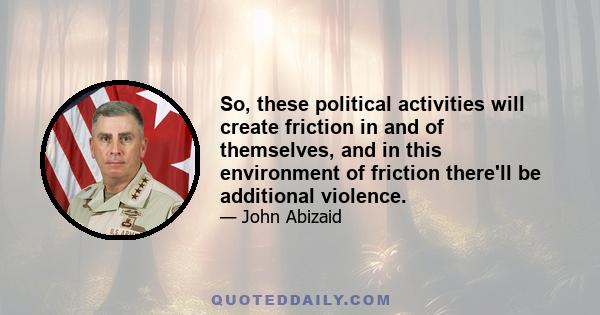 So, these political activities will create friction in and of themselves, and in this environment of friction there'll be additional violence.