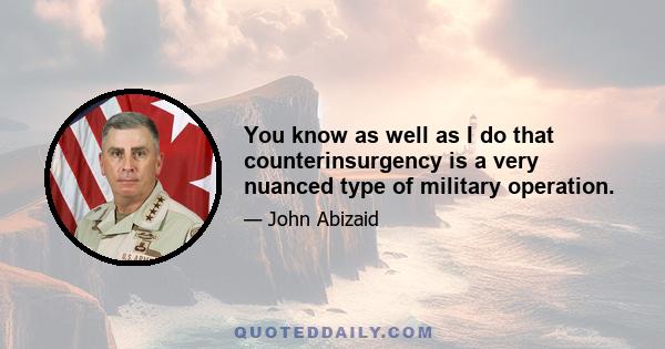 You know as well as I do that counterinsurgency is a very nuanced type of military operation.