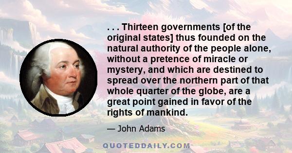 . . . Thirteen governments [of the original states] thus founded on the natural authority of the people alone, without a pretence of miracle or mystery, and which are destined to spread over the northern part of that