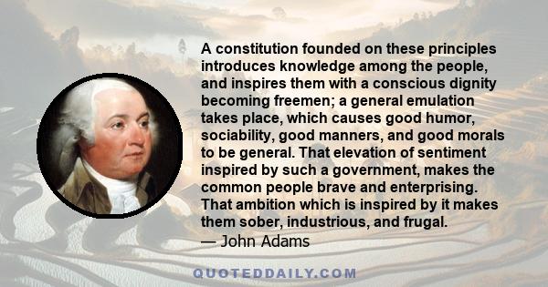 A constitution founded on these principles introduces knowledge among the people, and inspires them with a conscious dignity becoming freemen; a general emulation takes place, which causes good humor, sociability, good