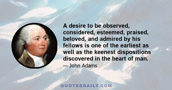 A desire to be observed, considered, esteemed, praised, beloved, and admired by his fellows is one of the earliest as well as the keenest dispositions discovered in the heart of man.