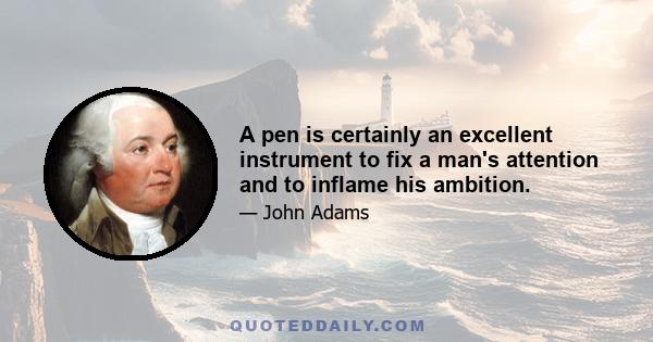 A pen is certainly an excellent instrument to fix a man's attention and to inflame his ambition.