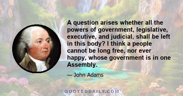 A question arises whether all the powers of government, legislative, executive, and judicial, shall be left in this body? I think a people cannot be long free, nor ever happy, whose government is in one Assembly.