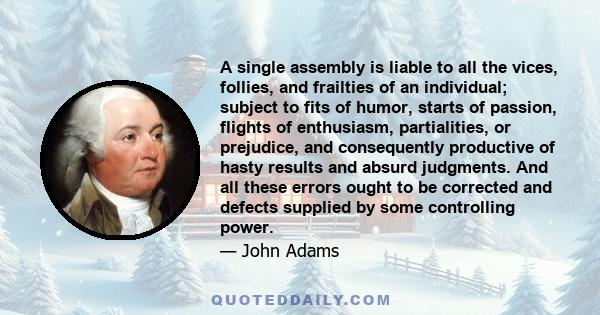 A single assembly is liable to all the vices, follies, and frailties of an individual; subject to fits of humor, starts of passion, flights of enthusiasm, partialities, or prejudice, and consequently productive of hasty 