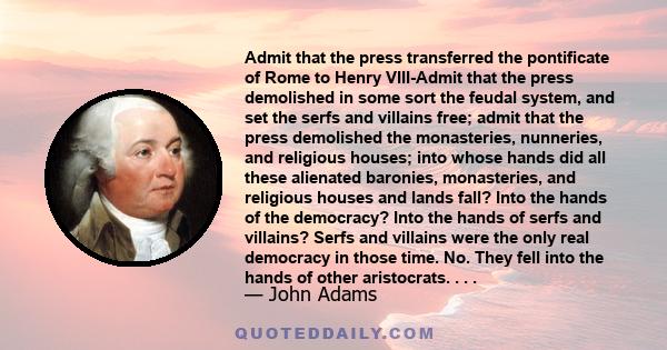 Admit that the press transferred the pontificate of Rome to Henry VIII-Admit that the press demolished in some sort the feudal system, and set the serfs and villains free; admit that the press demolished the