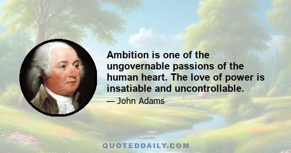 Ambition is one of the ungovernable passions of the human heart. The love of power is insatiable and uncontrollable.