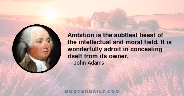 Ambition is the subtlest beast of the intellectual and moral field. It is wonderfully adroit in concealing itself from its owner.