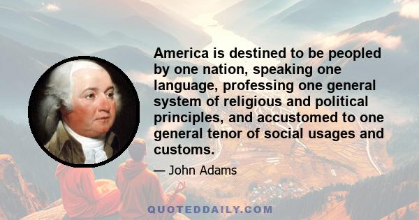 America is destined to be peopled by one nation, speaking one language, professing one general system of religious and political principles, and accustomed to one general tenor of social usages and customs.